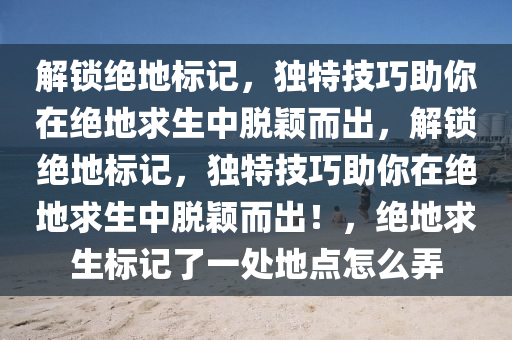 解锁绝地标记，独特技巧助你在绝地求生中脱颖而出，解锁绝地标记，独特技巧助你在绝地求生中脱颖而出！，绝地求生标记了一处地点怎么弄