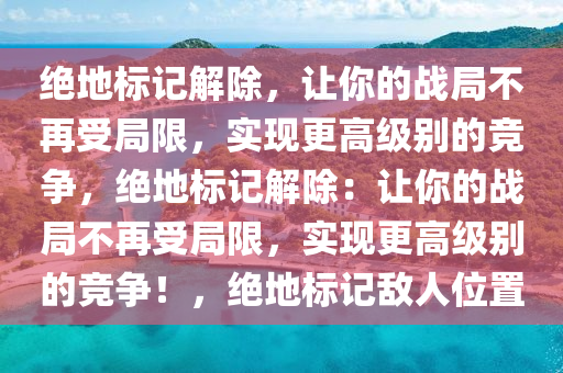 绝地标记解除，让你的战局不再受局限，实现更高级别的竞争，绝地标记解除：让你的战局不再受局限，实现更高级别的竞争！，绝地标记敌人位置