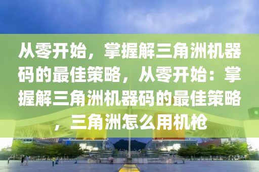 从零开始，掌握解三角洲机器码的最佳策略，从零开始：掌握解三角洲机器码的最佳策略，三角洲怎么用机枪