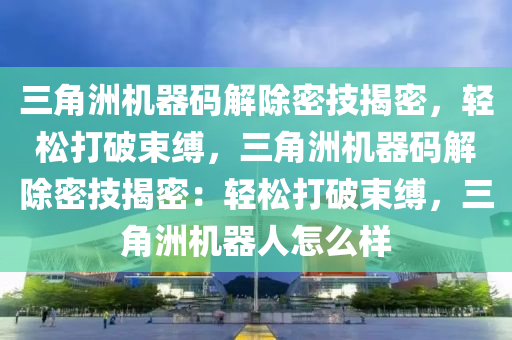 三角洲机器码解除密技揭密，轻松打破束缚，三角洲机器码解除密技揭密：轻松打破束缚，三角洲机器人怎么样