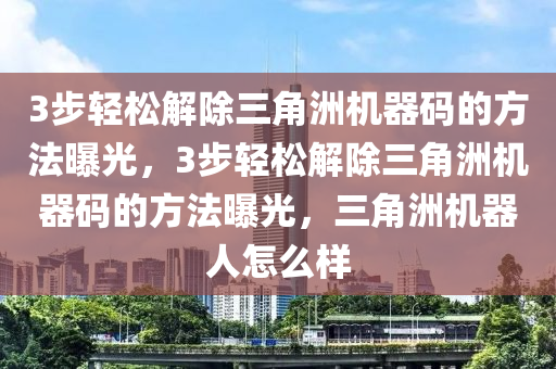 3步轻松解除三角洲机器码的方法曝光，3步轻松解除三角洲机器码的方法曝光，三角洲机器人怎么样