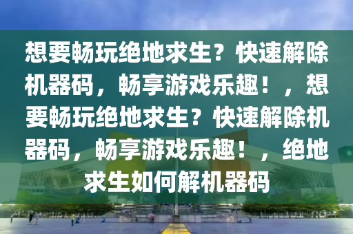 想要畅玩绝地求生？快速解除机器码，畅享游戏乐趣！，想要畅玩绝地求生？快速解除机器码，畅享游戏乐趣！，绝地求生如何解机器码