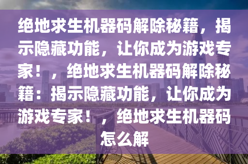 绝地求生机器码解除秘籍，揭示隐藏功能，让你成为游戏专家！，绝地求生机器码解除秘籍：揭示隐藏功能，让你成为游戏专家！，绝地求生机器码怎么解