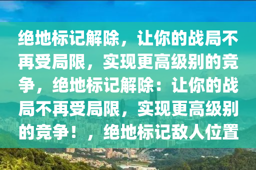 绝地标记解除，让你的战局不再受局限，实现更高级别的竞争，绝地标记解除：让你的战局不再受局限，实现更高级别的竞争！，绝地标记敌人位置