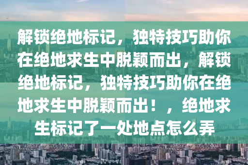 解锁绝地标记，独特技巧助你在绝地求生中脱颖而出，解锁绝地标记，独特技巧助你在绝地求生中脱颖而出！，绝地求生标记了一处地点怎么弄