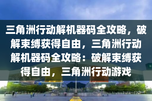三角洲行动解机器码全攻略，破解束缚获得自由，三角洲行动解机器码全攻略：破解束缚获得自由，三角洲行动游戏