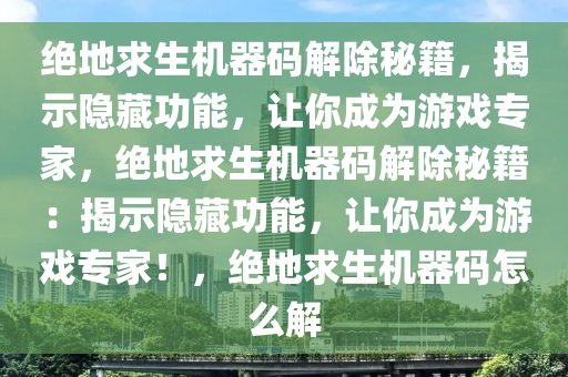 绝地求生机器码解除秘籍，揭示隐藏功能，让你成为游戏专家，绝地求生机器码解除秘籍：揭示隐藏功能，让你成为游戏专家！，绝地求生机器码怎么解