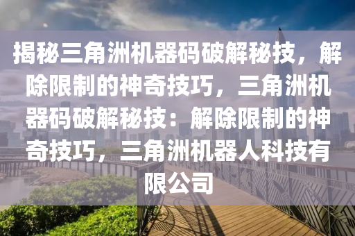 揭秘三角洲机器码破解秘技，解除限制的神奇技巧，三角洲机器码破解秘技：解除限制的神奇技巧，三角洲机器人科技有限公司