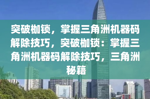 突破枷锁，掌握三角洲机器码解除技巧，突破枷锁：掌握三角洲机器码解除技巧，三角洲 秘籍
