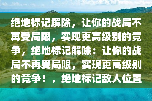 绝地标记解除，让你的战局不再受局限，实现更高级别的竞争，绝地标记解除：让你的战局不再受局限，实现更高级别的竞争！，绝地标记敌人位置