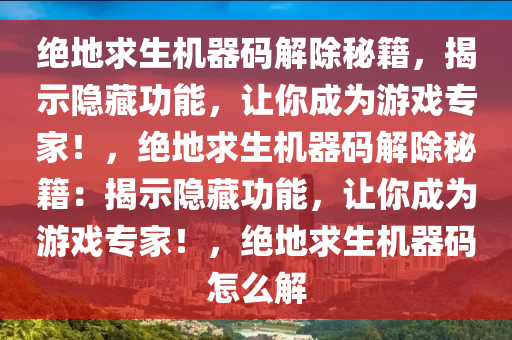 绝地求生机器码解除秘籍，揭示隐藏功能，让你成为游戏专家！，绝地求生机器码解除秘籍：揭示隐藏功能，让你成为游戏专家！，绝地求生机器码怎么解
