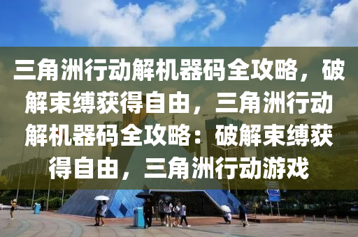 三角洲行动解机器码全攻略，破解束缚获得自由，三角洲行动解机器码全攻略：破解束缚获得自由，三角洲行动游戏