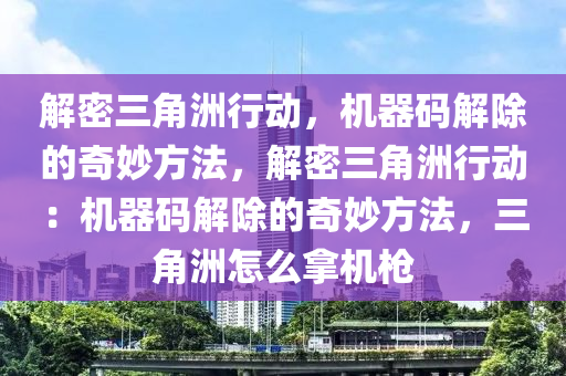 解密三角洲行动，机器码解除的奇妙方法，解密三角洲行动：机器码解除的奇妙方法，三角洲怎么拿机枪