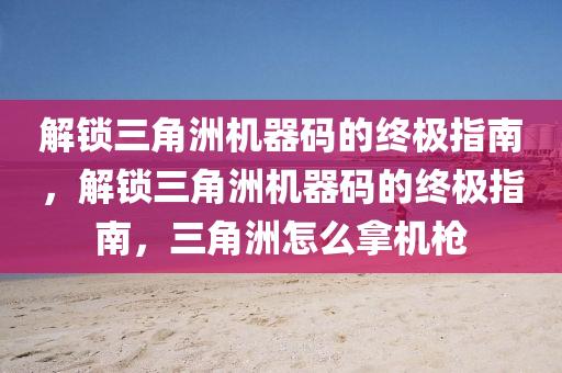 解锁三角洲机器码的终极指南，解锁三角洲机器码的终极指南，三角洲怎么拿机枪