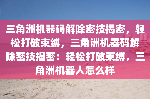 三角洲机器码解除密技揭密，轻松打破束缚，三角洲机器码解除密技揭密：轻松打破束缚，三角洲机器人怎么样