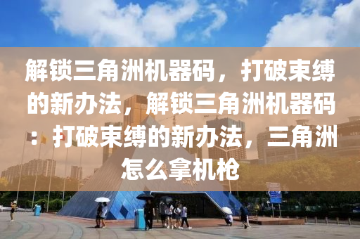 解锁三角洲机器码，打破束缚的新办法，解锁三角洲机器码：打破束缚的新办法，三角洲怎么拿机枪