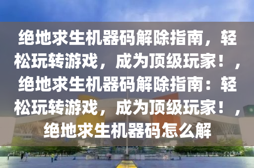 绝地求生机器码解除指南，轻松玩转游戏，成为顶级玩家！，绝地求生机器码解除指南：轻松玩转游戏，成为顶级玩家！，绝地求生机器码怎么解