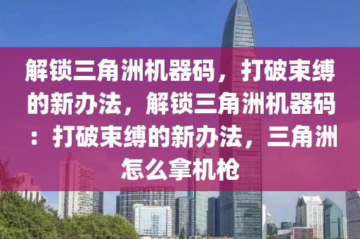 解锁三角洲机器码，打破束缚的新办法，解锁三角洲机器码：打破束缚的新办法，三角洲怎么拿机枪