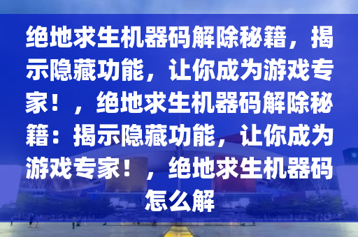 绝地求生机器码解除秘籍，揭示隐藏功能，让你成为游戏专家！，绝地求生机器码解除秘籍：揭示隐藏功能，让你成为游戏专家！，绝地求生机器码怎么解