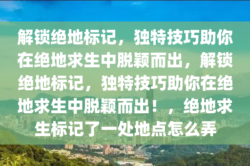 解锁绝地标记，独特技巧助你在绝地求生中脱颖而出，解锁绝地标记，独特技巧助你在绝地求生中脱颖而出！，绝地求生标记了一处地点怎么弄