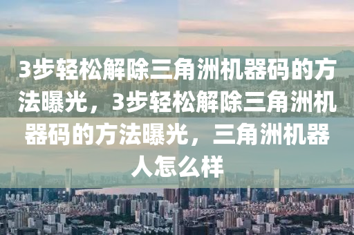 3步轻松解除三角洲机器码的方法曝光，3步轻松解除三角洲机器码的方法曝光，三角洲机器人怎么样