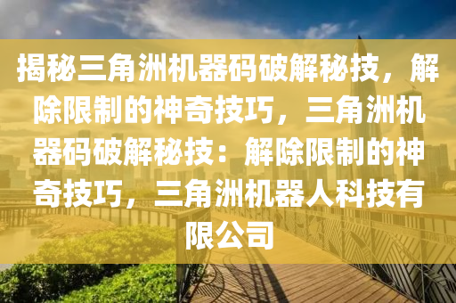 揭秘三角洲机器码破解秘技，解除限制的神奇技巧，三角洲机器码破解秘技：解除限制的神奇技巧，三角洲机器人科技有限公司