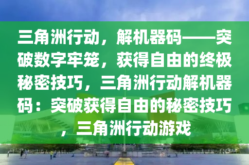 三角洲行动，解机器码——突破数字牢笼，获得自由的终极秘密技巧，三角洲行动解机器码：突破获得自由的秘密技巧，三角洲行动游戏