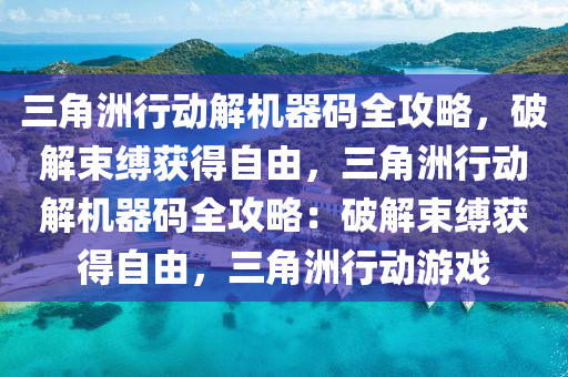 三角洲行动解机器码全攻略，破解束缚获得自由，三角洲行动解机器码全攻略：破解束缚获得自由，三角洲行动游戏