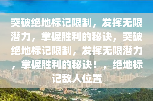 突破绝地标记限制，发挥无限潜力，掌握胜利的秘诀，突破绝地标记限制，发挥无限潜力，掌握胜利的秘诀！，绝地标记敌人位置