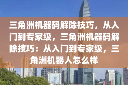 三角洲机器码解除技巧，从入门到专家级，三角洲机器码解除技巧：从入门到专家级，三角洲机器人怎么样
