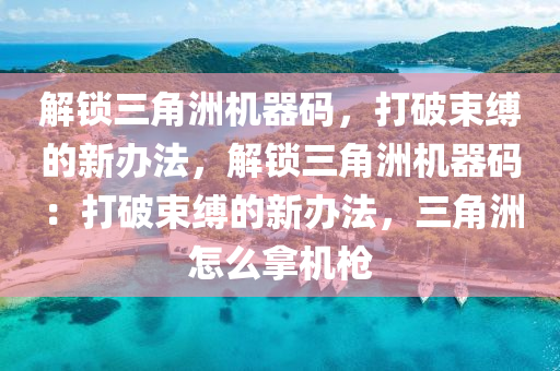 解锁三角洲机器码，打破束缚的新办法，解锁三角洲机器码：打破束缚的新办法，三角洲怎么拿机枪