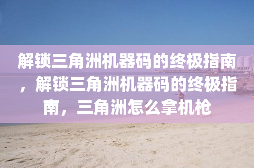 解锁三角洲机器码的终极指南，解锁三角洲机器码的终极指南，三角洲怎么拿机枪