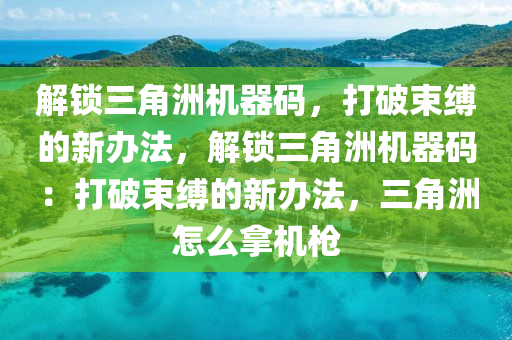 解锁三角洲机器码，打破束缚的新办法，解锁三角洲机器码：打破束缚的新办法，三角洲怎么拿机枪