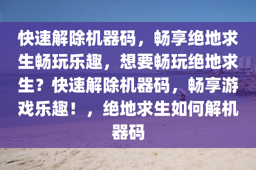 快速解除机器码，畅享绝地求生畅玩乐趣，想要畅玩绝地求生？快速解除机器码，畅享游戏乐趣！，绝地求生如何解机器码
