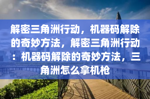 解密三角洲行动，机器码解除的奇妙方法，解密三角洲行动：机器码解除的奇妙方法，三角洲怎么拿机枪