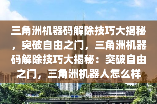 三角洲机器码解除技巧大揭秘，突破自由之门，三角洲机器码解除技巧大揭秘：突破自由之门，三角洲机器人怎么样