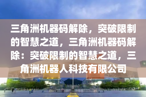 三角洲机器码解除，突破限制的智慧之道，三角洲机器码解除：突破限制的智慧之道，三角洲机器人科技有限公司