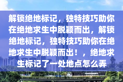 解锁绝地标记，独特技巧助你在绝地求生中脱颖而出，解锁绝地标记，独特技巧助你在绝地求生中脱颖而出！，绝地求生标记了一处地点怎么弄