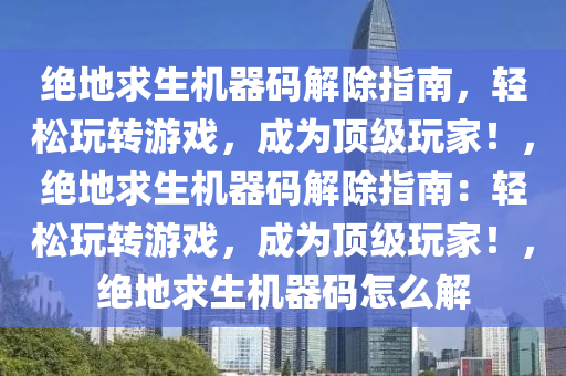 绝地求生机器码解除指南，轻松玩转游戏，成为顶级玩家！，绝地求生机器码解除指南：轻松玩转游戏，成为顶级玩家！，绝地求生机器码怎么解