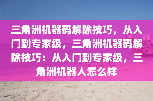 三角洲机器码解除技巧，从入门到专家级，三角洲机器码解除技巧：从入门到专家级，三角洲机器人怎么样