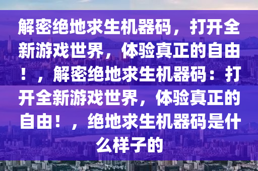 解密绝地求生机器码，打开全新游戏世界，体验真正的自由！，解密绝地求生机器码：打开全新游戏世界，体验真正的自由！，绝地求生机器码是什么样子的