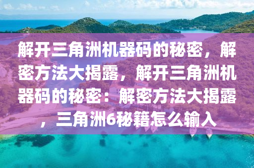 解开三角洲机器码的秘密，解密方法大揭露，解开三角洲机器码的秘密：解密方法大揭露，三角洲6秘籍怎么输入