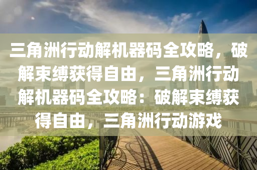 三角洲行动解机器码全攻略，破解束缚获得自由，三角洲行动解机器码全攻略：破解束缚获得自由，三角洲行动游戏