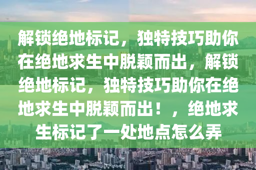 解锁绝地标记，独特技巧助你在绝地求生中脱颖而出，解锁绝地标记，独特技巧助你在绝地求生中脱颖而出！，绝地求生标记了一处地点怎么弄