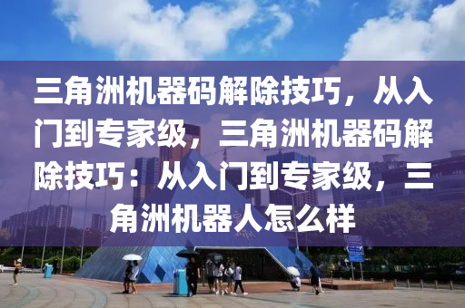 三角洲机器码解除技巧，从入门到专家级，三角洲机器码解除技巧：从入门到专家级，三角洲机器人怎么样