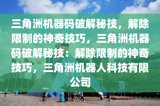 三角洲机器码破解秘技，解除限制的神奇技巧，三角洲机器码破解秘技：解除限制的神奇技巧，三角洲机器人科技有限公司