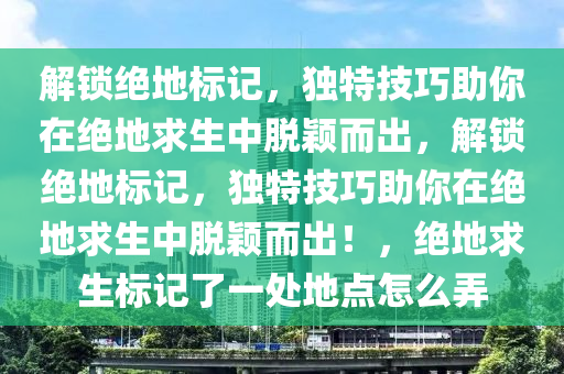 解锁绝地标记，独特技巧助你在绝地求生中脱颖而出，解锁绝地标记，独特技巧助你在绝地求生中脱颖而出！，绝地求生标记了一处地点怎么弄