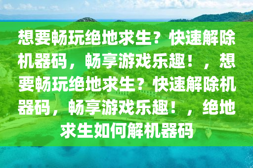 想要畅玩绝地求生？快速解除机器码，畅享游戏乐趣！，想要畅玩绝地求生？快速解除机器码，畅享游戏乐趣！，绝地求生如何解机器码