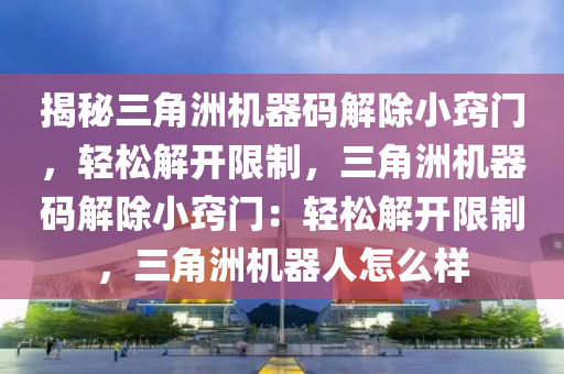 揭秘三角洲机器码解除小窍门，轻松解开限制，三角洲机器码解除小窍门：轻松解开限制，三角洲机器人怎么样