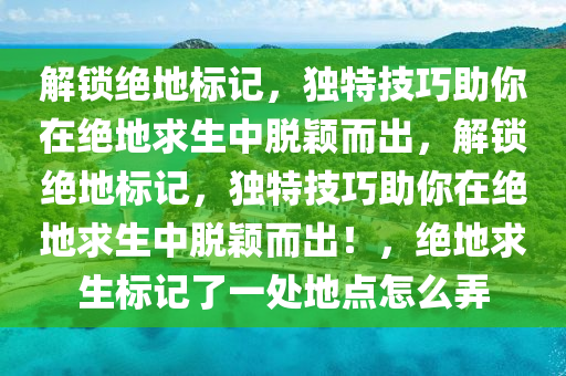 解锁绝地标记，独特技巧助你在绝地求生中脱颖而出，解锁绝地标记，独特技巧助你在绝地求生中脱颖而出！，绝地求生标记了一处地点怎么弄